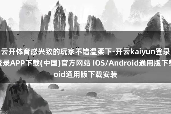 云开体育感兴致的玩家不错温柔下-开云kaiyun登录入口登录APP下载(中国)官方网站 IOS/Android通用版下载安装