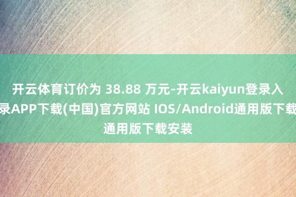 开云体育订价为 38.88 万元-开云kaiyun登录入口登录APP下载(中国)官方网站 IOS/Android通用版下载安装