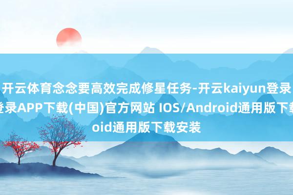 开云体育念念要高效完成修星任务-开云kaiyun登录入口登录APP下载(中国)官方网站 IOS/Android通用版下载安装