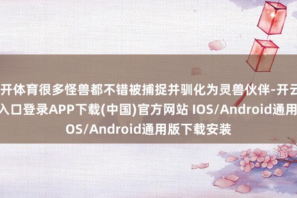 云开体育很多怪兽都不错被捕捉并驯化为灵兽伙伴-开云kaiyun登录入口登录APP下载(中国)官方网站 IOS/Android通用版下载安装