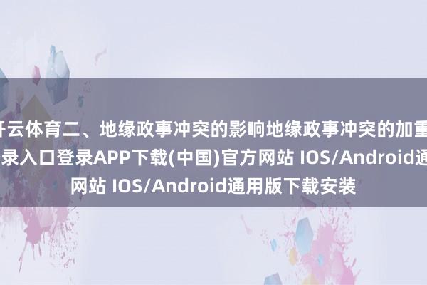 开云体育二、地缘政事冲突的影响地缘政事冲突的加重-开云kaiyun登录入口登录APP下载(中国)官方网站 IOS/Android通用版下载安装