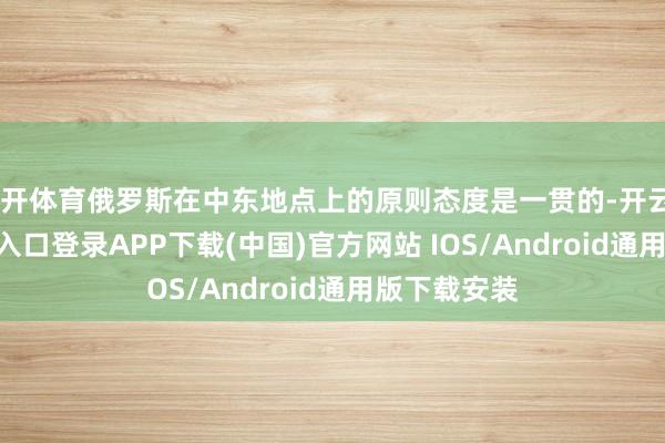云开体育俄罗斯在中东地点上的原则态度是一贯的-开云kaiyun登录入口登录APP下载(中国)官方网站 IOS/Android通用版下载安装