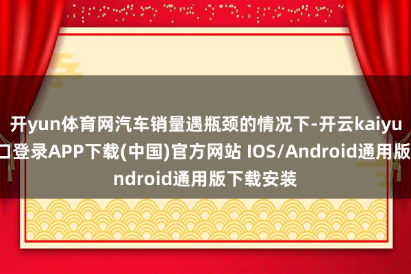 开yun体育网汽车销量遇瓶颈的情况下-开云kaiyun登录入口登录APP下载(中国)官方网站 IOS/Android通用版下载安装