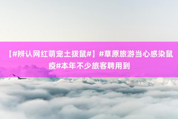 【#辨认网红萌宠土拨鼠#】#草原旅游当心感染鼠疫#本年不少旅客聘用到