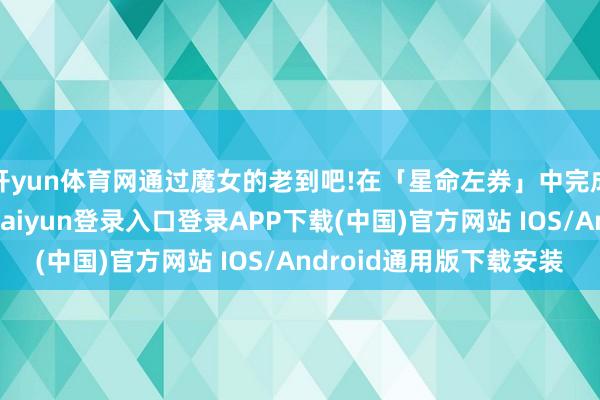 开yun体育网通过魔女的老到吧!在「星命左券」中完成任务参与抽奖-开云kaiyun登录入口登录APP下载(中国)官方网站 IOS/Android通用版下载安装