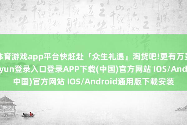 体育游戏app平台快赶赴「众生礼遇」淘货吧!更有万灵充值大返利-开云kaiyun登录入口登录APP下载(中国)官方网站 IOS/Android通用版下载安装