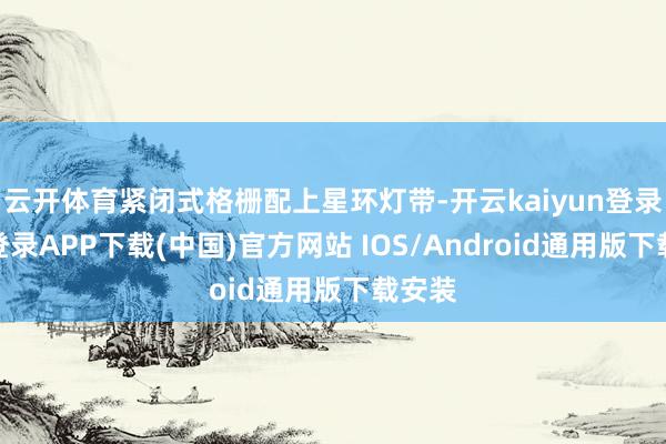 云开体育紧闭式格栅配上星环灯带-开云kaiyun登录入口登录APP下载(中国)官方网站 IOS/Android通用版下载安装
