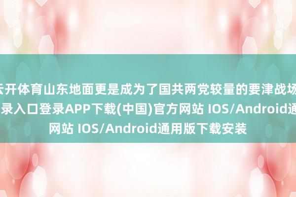 云开体育山东地面更是成为了国共两党较量的要津战场-开云kaiyun登录入口登录APP下载(中国)官方网站 IOS/Android通用版下载安装
