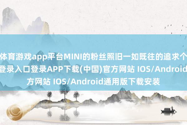 体育游戏app平台MINI的粉丝照旧一如既往的追求个性-开云kaiyun登录入口登录APP下载(中国)官方网站 IOS/Android通用版下载安装