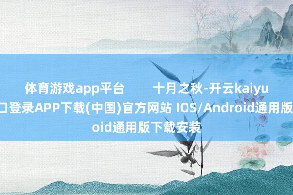 体育游戏app平台        十月之秋-开云kaiyun登录入口登录APP下载(中国)官方网站 IOS/Android通用版下载安装