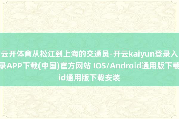 云开体育从松江到上海的交通员-开云kaiyun登录入口登录APP下载(中国)官方网站 IOS/Android通用版下载安装