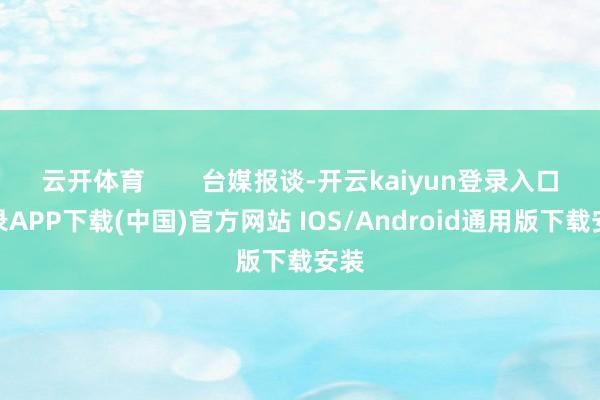 云开体育        台媒报谈-开云kaiyun登录入口登录APP下载(中国)官方网站 IOS/Android通用版下载安装