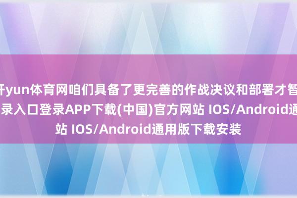 开yun体育网咱们具备了更完善的作战决议和部署才智-开云kaiyun登录入口登录APP下载(中国)官方网站 IOS/Android通用版下载安装