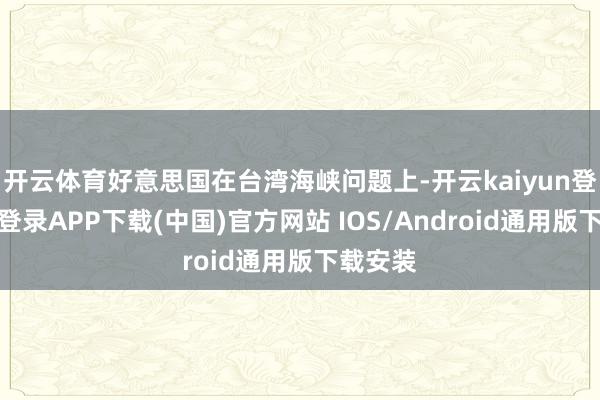 开云体育好意思国在台湾海峡问题上-开云kaiyun登录入口登录APP下载(中国)官方网站 IOS/Android通用版下载安装