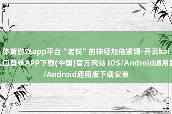 体育游戏app平台“老钱”的神经加倍紧绷-开云kaiyun登录入口登录APP下载(中国)官方网站 IOS/Android通用版下载安装