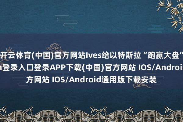 开云体育(中国)官方网站Ives给以特斯拉“跑赢大盘”评级-开云kaiyun登录入口登录APP下载(中国)官方网站 IOS/Android通用版下载安装