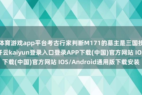 体育游戏app平台考古行家判断M171的墓主是三国技能的东吴重臣张昭-开云kaiyun登录入口登录APP下载(中国)官方网站 IOS/Android通用版下载安装