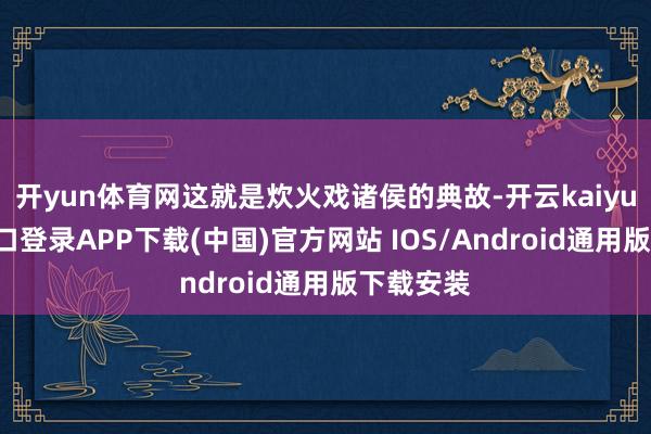 开yun体育网这就是炊火戏诸侯的典故-开云kaiyun登录入口登录APP下载(中国)官方网站 IOS/Android通用版下载安装