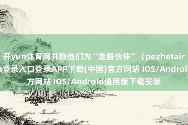 开yun体育网并称他们为“走路伙伴”(pezhetairoi)-开云kaiyun登录入口登录APP下载(中国)官方网站 IOS/Android通用版下载安装