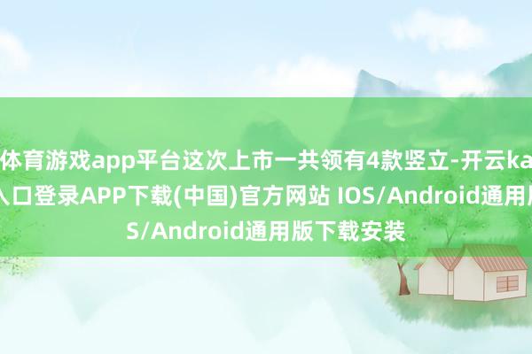 体育游戏app平台这次上市一共领有4款竖立-开云kaiyun登录入口登录APP下载(中国)官方网站 IOS/Android通用版下载安装