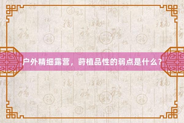 户外精细露营，莳植品性的弱点是什么？