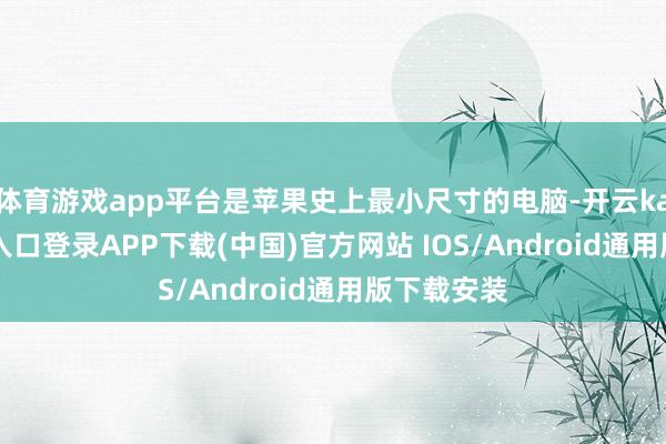体育游戏app平台是苹果史上最小尺寸的电脑-开云kaiyun登录入口登录APP下载(中国)官方网站 IOS/Android通用版下载安装