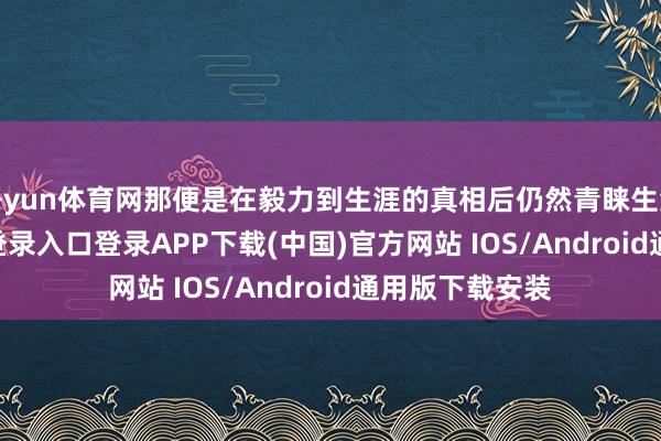 开yun体育网那便是在毅力到生涯的真相后仍然青睐生涯-开云kaiyun登录入口登录APP下载(中国)官方网站 IOS/Android通用版下载安装