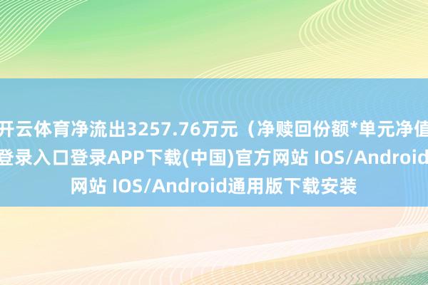 开云体育净流出3257.76万元（净赎回份额*单元净值）-开云kaiyun登录入口登录APP下载(中国)官方网站 IOS/Android通用版下载安装
