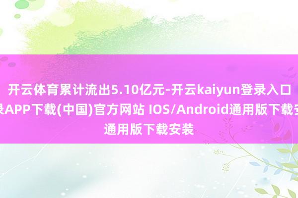 开云体育累计流出5.10亿元-开云kaiyun登录入口登录APP下载(中国)官方网站 IOS/Android通用版下载安装
