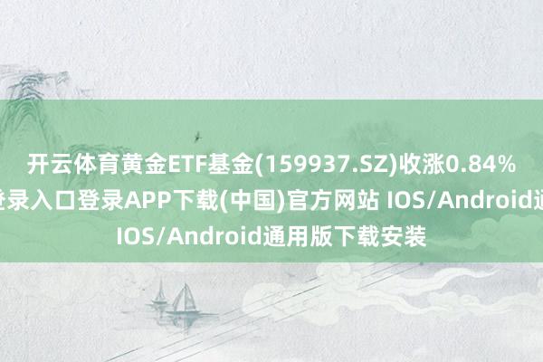 开云体育黄金ETF基金(159937.SZ)收涨0.84%-开云kaiyun登录入口登录APP下载(中国)官方网站 IOS/Android通用版下载安装