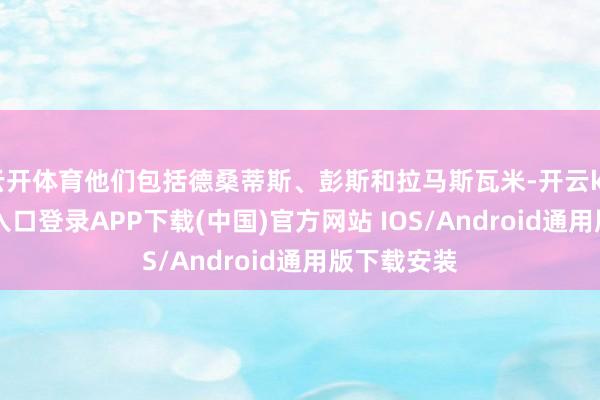 云开体育他们包括德桑蒂斯、彭斯和拉马斯瓦米-开云kaiyun登录入口登录APP下载(中国)官方网站 IOS/Android通用版下载安装