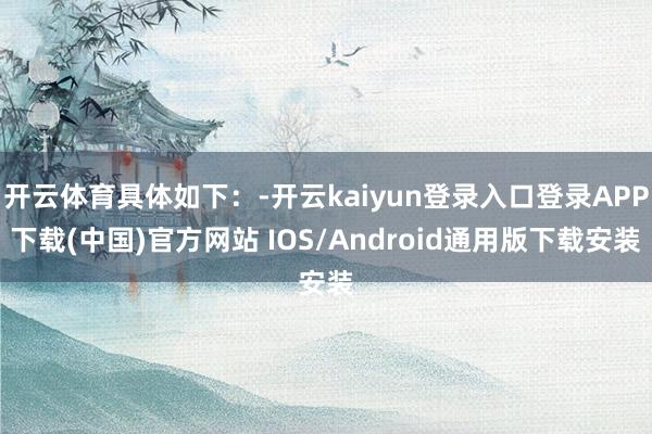 开云体育具体如下:-开云kaiyun登录入口登录APP下载(中国)官方网站 IOS/Android通用版下载安装