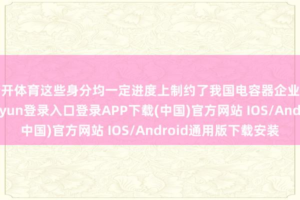 云开体育这些身分均一定进度上制约了我国电容器企业的自主立异-开云kaiyun登录入口登录APP下载(中国)官方网站 IOS/Android通用版下载安装