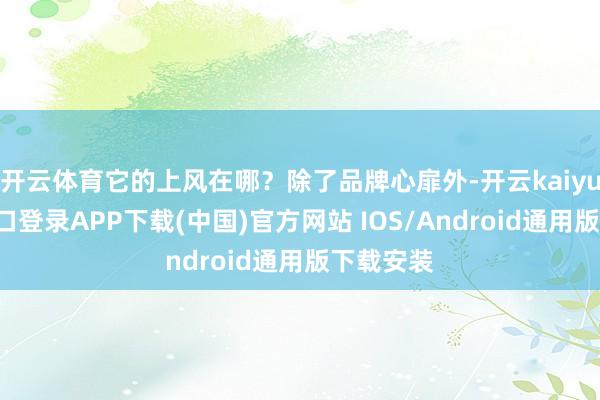 开云体育它的上风在哪?除了品牌心扉外-开云kaiyun登录入口登录APP下载(中国)官方网站 IOS/Android通用版下载安装