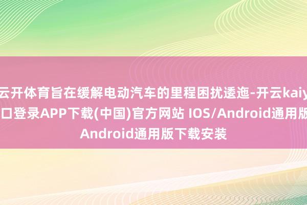 云开体育旨在缓解电动汽车的里程困扰逶迤-开云kaiyun登录入口登录APP下载(中国)官方网站 IOS/Android通用版下载安装