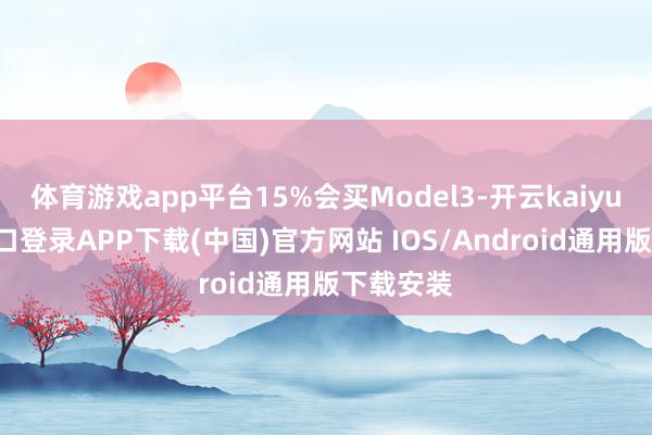 体育游戏app平台15%会买Model3-开云kaiyun登录入口登录APP下载(中国)官方网站 IOS/Android通用版下载安装