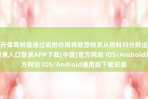 云开体育树脂通过吸附作用将联想物资从物料均分辩出来-开云kaiyun登录入口登录APP下载(中国)官方网站 IOS/Android通用版下载安装