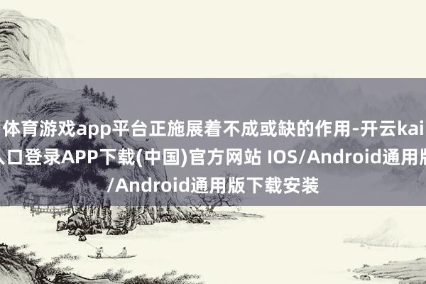 体育游戏app平台正施展着不成或缺的作用-开云kaiyun登录入口登录APP下载(中国)官方网站 IOS/Android通用版下载安装