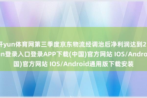 开yun体育网第三季度京东物流经调治后净利润达到25.7亿元-开云kaiyun登录入口登录APP下载(中国)官方网站 IOS/Android通用版下载安装