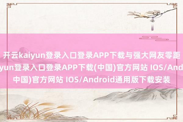 开云kaiyun登录入口登录APP下载与强大网友零距离及时互动-开云kaiyun登录入口登录APP下载(中国)官方网站 IOS/Android通用版下载安装