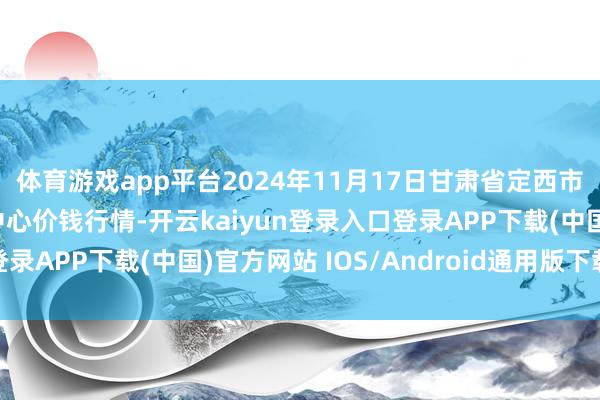 体育游戏app平台2024年11月17日甘肃省定西市沉稳马铃薯空洞交游中心价钱行情-开云kaiyun登录入口登录APP下载(中国)官方网站 IOS/Android通用版下载安装