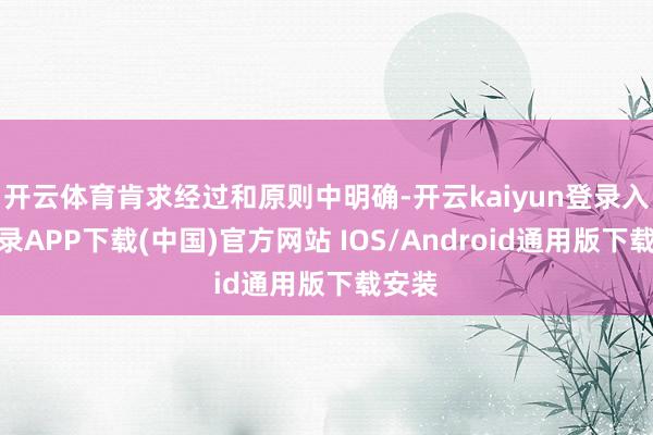 开云体育肯求经过和原则中明确-开云kaiyun登录入口登录APP下载(中国)官方网站 IOS/Android通用版下载安装