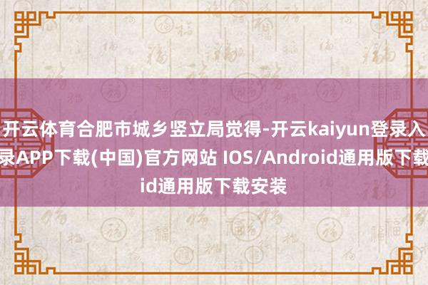 开云体育合肥市城乡竖立局觉得-开云kaiyun登录入口登录APP下载(中国)官方网站 IOS/Android通用版下载安装