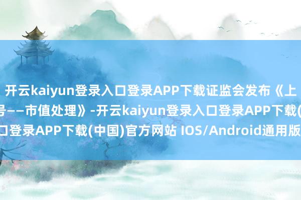 开云kaiyun登录入口登录APP下载证监会发布《上市公司监管带领第10号——市值处理》-开云kaiyun登录入口登录APP下载(中国)官方网站 IOS/Android通用版下载安装