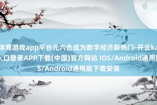 体育游戏app平台元六合成为数字经济新热门-开云kaiyun登录入口登录APP下载(中国)官方网站 IOS/Android通用版下载安装