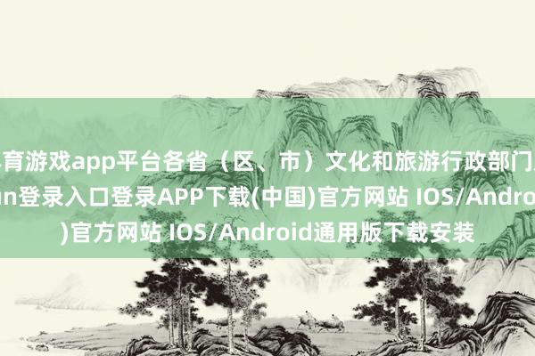 体育游戏app平台各省（区、市）文化和旅游行政部门放心同道-开云kaiyun登录入口登录APP下载(中国)官方网站 IOS/Android通用版下载安装