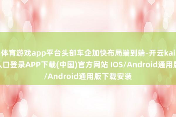 体育游戏app平台头部车企加快布局端到端-开云kaiyun登录入口登录APP下载(中国)官方网站 IOS/Android通用版下载安装