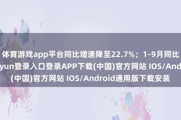 体育游戏app平台同比增速降至22.7%；1-9月同比增长18.5%-开云kaiyun登录入口登录APP下载(中国)官方网站 IOS/Android通用版下载安装