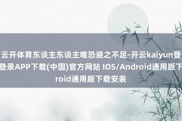 云开体育东谈主东谈主唯恐避之不足-开云kaiyun登录入口登录APP下载(中国)官方网站 IOS/Android通用版下载安装