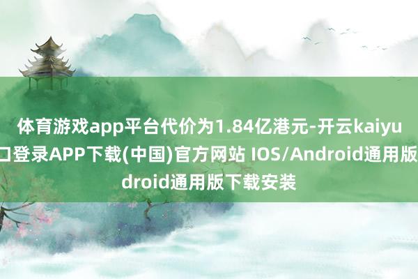 体育游戏app平台代价为1.84亿港元-开云kaiyun登录入口登录APP下载(中国)官方网站 IOS/Android通用版下载安装
